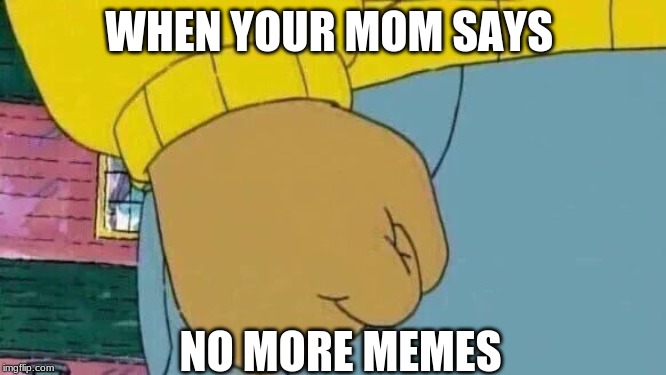 Arthur Fist Meme | WHEN YOUR MOM SAYS; NO MORE MEMES | image tagged in memes,arthur fist | made w/ Imgflip meme maker