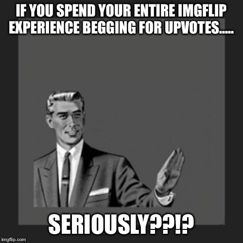 Kill Yourself Guy | IF YOU SPEND YOUR ENTIRE IMGFLIP EXPERIENCE BEGGING FOR UPVOTES..... SERIOUSLY??!? | image tagged in memes,kill yourself guy | made w/ Imgflip meme maker