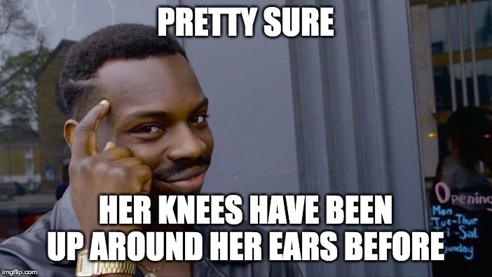 Roll Safe Think About It Meme | PRETTY SURE HER KNEES HAVE BEEN UP AROUND HER EARS BEFORE | image tagged in memes,roll safe think about it | made w/ Imgflip meme maker