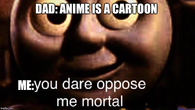 You dare oppose me mortal | DAD: ANIME IS A CARTOON; ME: | image tagged in you dare oppose me mortal | made w/ Imgflip meme maker
