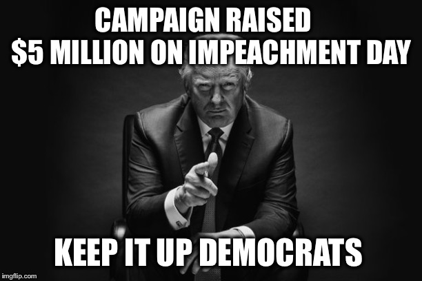 Every thing they do backfires in their faces! | CAMPAIGN RAISED       $5 MILLION ON IMPEACHMENT DAY; KEEP IT UP DEMOCRATS | image tagged in donald trump thug life,impeach,democrats | made w/ Imgflip meme maker