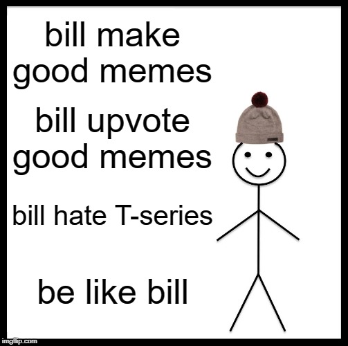 Be Like Bill | bill make good memes; bill upvote good memes; bill hate T-series; be like bill | image tagged in memes,be like bill | made w/ Imgflip meme maker