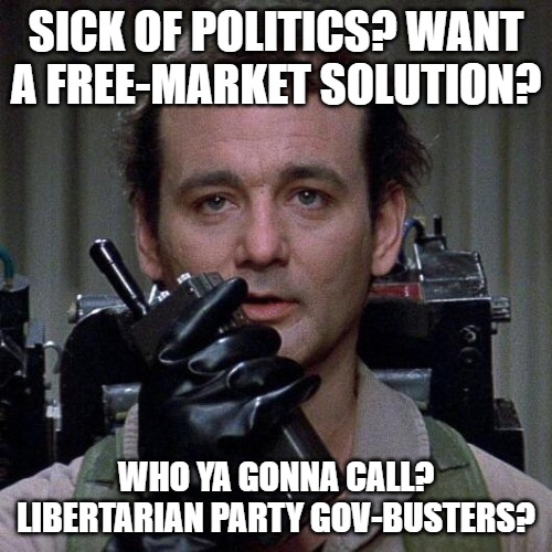 Ghostbusters  | SICK OF POLITICS? WANT A FREE-MARKET SOLUTION? WHO YA GONNA CALL? LIBERTARIAN PARTY GOV-BUSTERS? | image tagged in ghostbusters | made w/ Imgflip meme maker