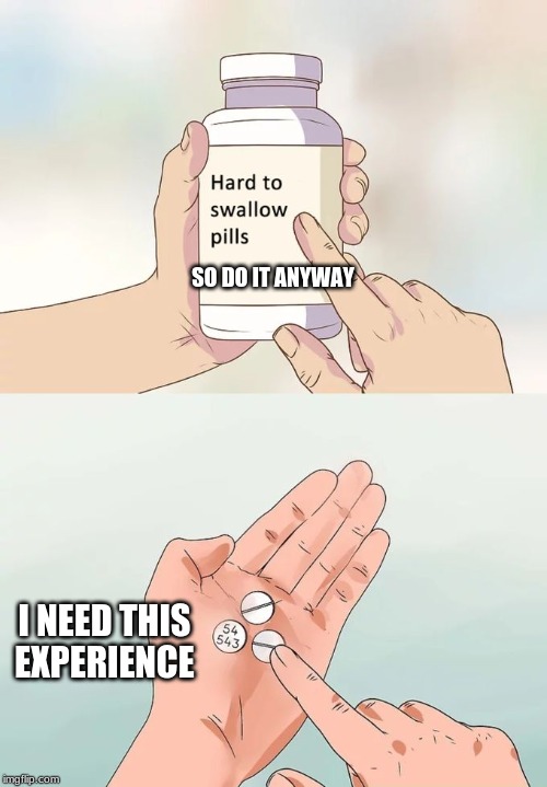 Hard To Swallow Pills | SO DO IT ANYWAY; I NEED THIS EXPERIENCE | image tagged in memes,hard to swallow pills | made w/ Imgflip meme maker