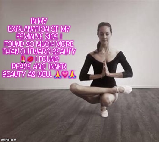 Inner transformation | IN MY EXPLANATION OF MY FEMININE SIDE I FOUND SO MUCH MORE THAN OUTWARD BEAUTY 💄💋 I FOUND PEACE AND  INNER BEAUTY AS WELL 🙏💗🙏 | image tagged in memes,tgirl | made w/ Imgflip meme maker