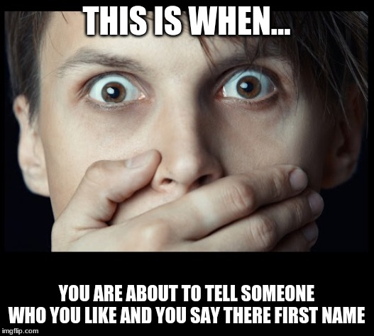 oh my | THIS IS WHEN... YOU ARE ABOUT TO TELL SOMEONE WHO YOU LIKE AND YOU SAY THERE FIRST NAME | image tagged in oh my | made w/ Imgflip meme maker