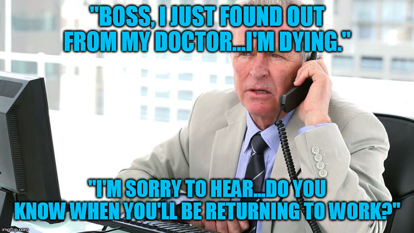 I owe my soul to the company store | "BOSS, I JUST FOUND OUT FROM MY DOCTOR...I'M DYING."; "I'M SORRY TO HEAR...DO YOU KNOW WHEN YOU'LL BE RETURNING TO WORK?" | image tagged in work,boss,working,company,business | made w/ Imgflip meme maker