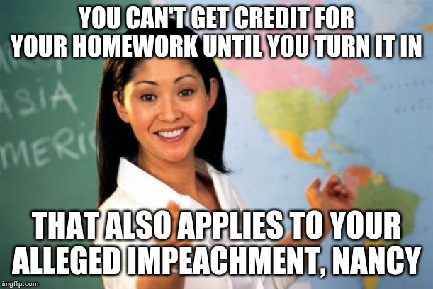 Unhelpful High School Teacher | YOU CAN'T GET CREDIT FOR YOUR HOMEWORK UNTIL YOU TURN IT IN; THAT ALSO APPLIES TO YOUR ALLEGED IMPEACHMENT, NANCY | image tagged in memes,unhelpful high school teacher | made w/ Imgflip meme maker