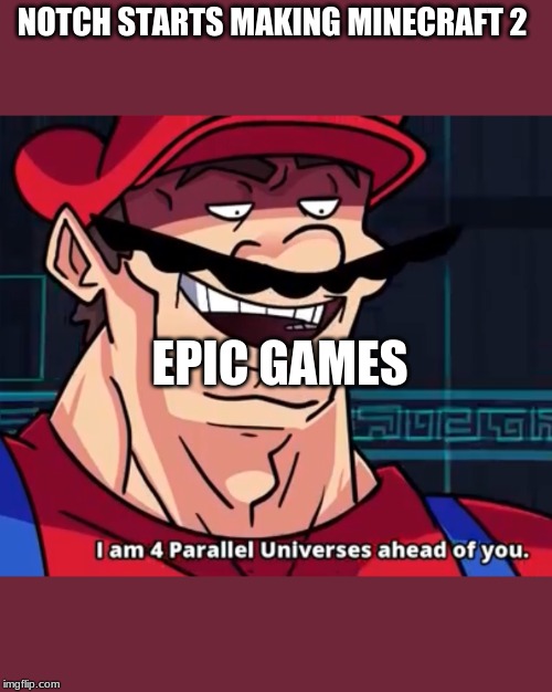 I Am 4 Parallel Universes Ahead Of You | NOTCH STARTS MAKING MINECRAFT 2; EPIC GAMES | image tagged in i am 4 parallel universes ahead of you | made w/ Imgflip meme maker