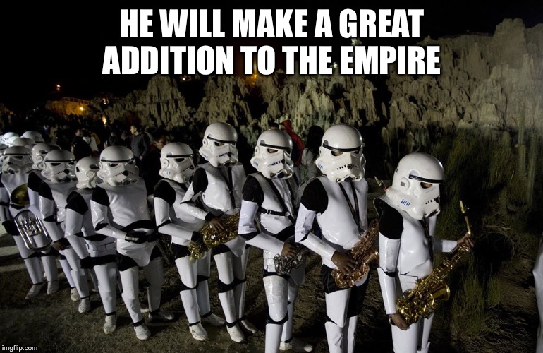 saxophone storm troopers | HE WILL MAKE A GREAT ADDITION TO THE EMPIRE | image tagged in saxophone storm troopers | made w/ Imgflip meme maker