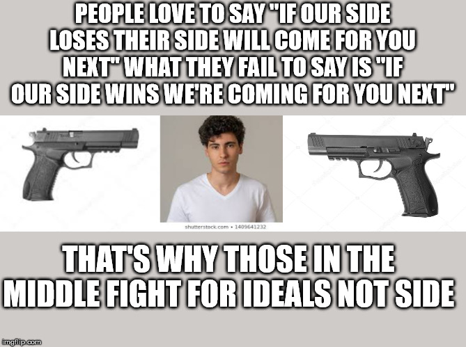 always attacked by who ever "wins" | PEOPLE LOVE TO SAY "IF OUR SIDE LOSES THEIR SIDE WILL COME FOR YOU NEXT" WHAT THEY FAIL TO SAY IS "IF OUR SIDE WINS WE'RE COMING FOR YOU NEXT"; THAT'S WHY THOSE IN THE MIDDLE FIGHT FOR IDEALS NOT SIDE | image tagged in independent,democrat,republicans | made w/ Imgflip meme maker