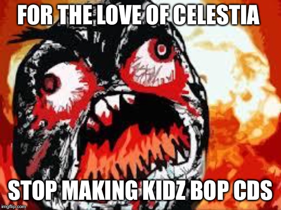 Make it stop | FOR THE LOVE OF CELESTIA; STOP MAKING KIDZ BOP CDS | image tagged in rage quit | made w/ Imgflip meme maker