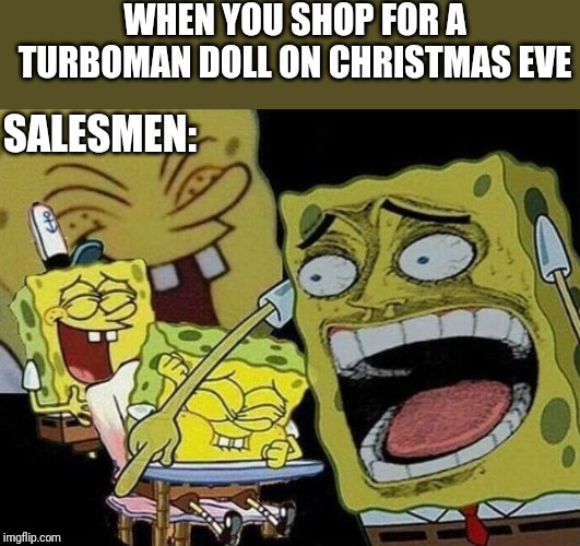 Spongebob laughing Hysterically | WHEN YOU SHOP FOR A TURBOMAN DOLL ON CHRISTMAS EVE; SALESMEN: | image tagged in spongebob laughing hysterically | made w/ Imgflip meme maker