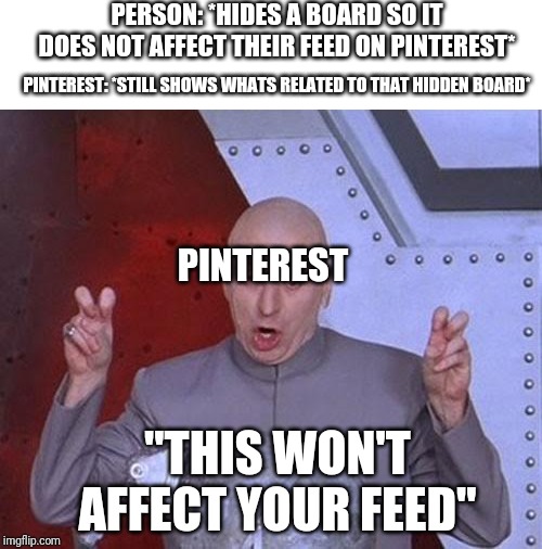 Dr Evil Laser Meme | PERSON: *HIDES A BOARD SO IT DOES NOT AFFECT THEIR FEED ON PINTEREST*; PINTEREST: *STILL SHOWS WHATS RELATED TO THAT HIDDEN BOARD*; PINTEREST; "THIS WON'T AFFECT YOUR FEED" | image tagged in memes,dr evil laser | made w/ Imgflip meme maker