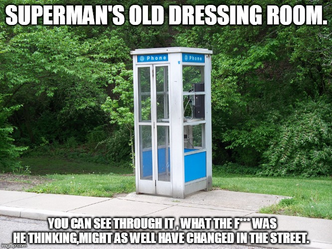 phone booth | SUPERMAN'S OLD DRESSING ROOM. YOU CAN SEE THROUGH IT , WHAT THE F*** WAS HE THINKING,MIGHT AS WELL HAVE CHANGED IN THE STREET. | image tagged in phone booth | made w/ Imgflip meme maker
