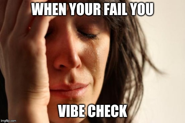 First World Problems | WHEN YOUR FAIL YOU; VIBE CHECK | image tagged in memes,first world problems | made w/ Imgflip meme maker