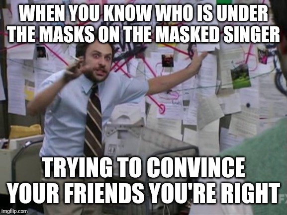 Charlie Day | WHEN YOU KNOW WHO IS UNDER THE MASKS ON THE MASKED SINGER; TRYING TO CONVINCE YOUR FRIENDS YOU'RE RIGHT | image tagged in charlie day | made w/ Imgflip meme maker