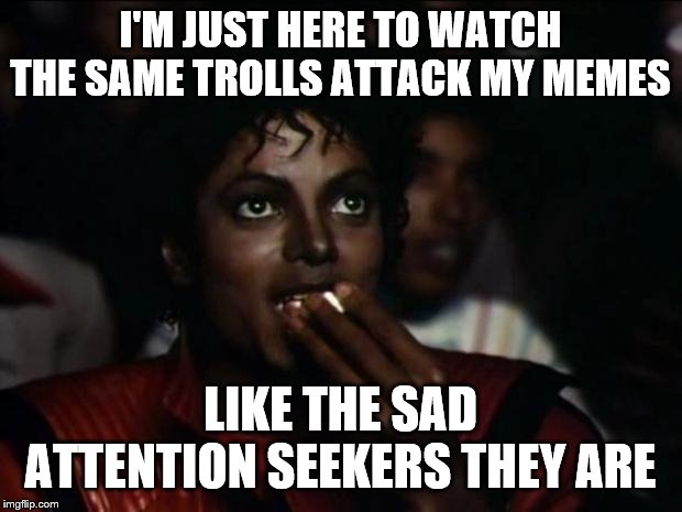 Michael Jackson Popcorn Meme | I'M JUST HERE TO WATCH THE SAME TROLLS ATTACK MY MEMES; LIKE THE SAD ATTENTION SEEKERS THEY ARE | image tagged in memes,michael jackson popcorn | made w/ Imgflip meme maker