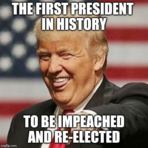 Trump Laughing | THE FIRST PRESIDENT 
IN HISTORY TO BE IMPEACHED AND RE-ELECTED | image tagged in trump laughing | made w/ Imgflip meme maker
