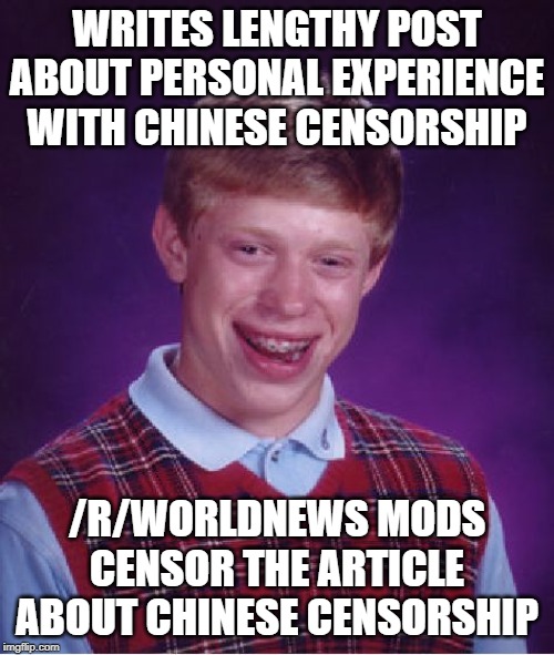Bad Luck Brian | WRITES LENGTHY POST ABOUT PERSONAL EXPERIENCE WITH CHINESE CENSORSHIP; /R/WORLDNEWS MODS CENSOR THE ARTICLE ABOUT CHINESE CENSORSHIP | image tagged in memes,bad luck brian,AdviceAnimals | made w/ Imgflip meme maker