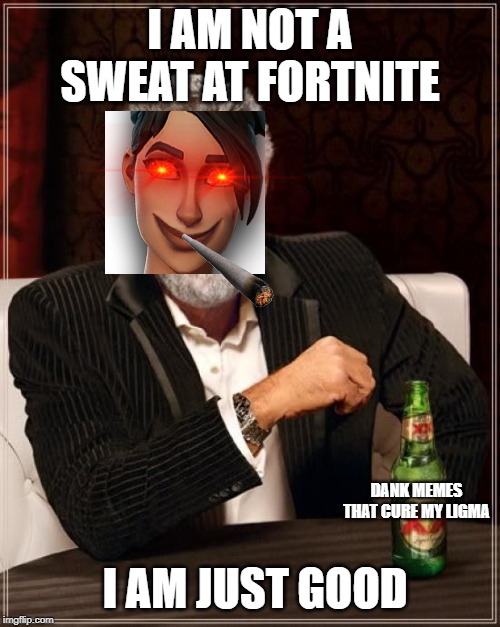 The Most Interesting Man In The World | I AM NOT A SWEAT AT FORTNITE; DANK MEMES THAT CURE MY LIGMA; I AM JUST GOOD | image tagged in memes,the most interesting man in the world | made w/ Imgflip meme maker