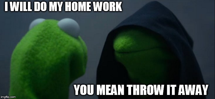 Evil Kermit Meme | I WILL DO MY HOME WORK; YOU MEAN THROW IT AWAY | image tagged in memes,evil kermit | made w/ Imgflip meme maker