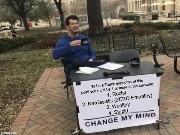 Seriously.  Ask any of them why and you will get to 1 or more of these reasons. | To be a Trump supporter at this point you must be 1 or more of the following:; 1. Racist
2. Narcissistic (ZERO Empathy)
3. Wealthy
4. Stupid | image tagged in memes,change my mind | made w/ Imgflip meme maker