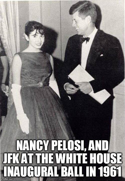 She has spent most of her life in Congress. I don't care if you are Republican or democratic, there should be term limits! | NANCY PELOSI, AND JFK AT THE WHITE HOUSE INAUGURAL BALL IN 1961 | image tagged in nancy pelosi,jfk,congress,term limits,memes,politics | made w/ Imgflip meme maker