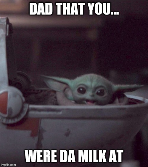 Woman screaming at Baby Yoda | DAD THAT YOU... WERE DA MILK AT | image tagged in woman screaming at baby yoda | made w/ Imgflip meme maker