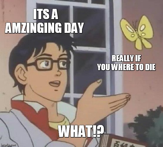 Is This A Pigeon Meme | ITS A AMZINGING DAY; REALLY IF YOU WHERE TO DIE; WHAT!? | image tagged in memes,is this a pigeon | made w/ Imgflip meme maker