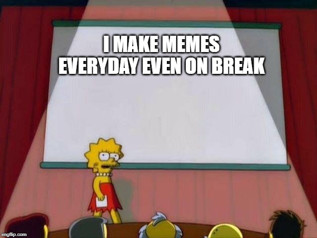 Lisa Simpson's Presentation | I MAKE MEMES EVERYDAY EVEN ON BREAK | image tagged in lisa simpson's presentation | made w/ Imgflip meme maker