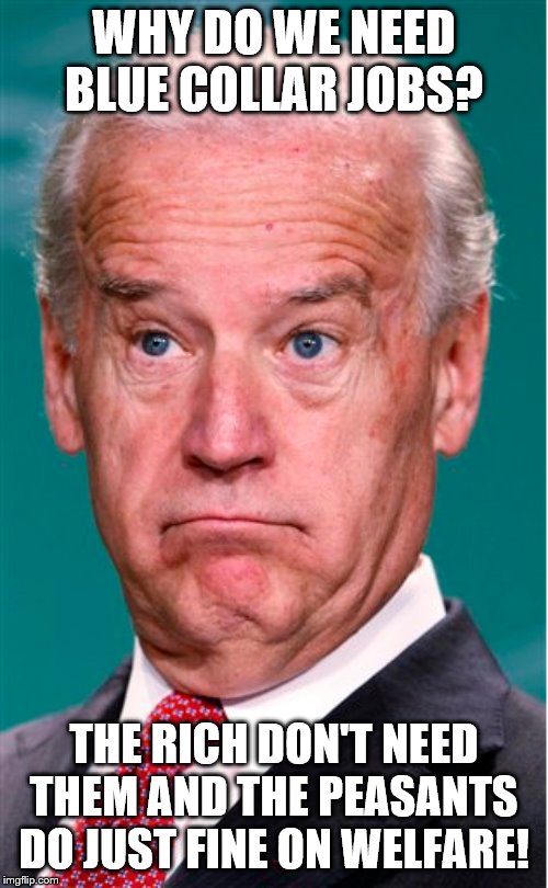 Joe Biden says NO to blue collar jobs | WHY DO WE NEED BLUE COLLAR JOBS? THE RICH DON'T NEED THEM AND THE PEASANTS DO JUST FINE ON WELFARE! | image tagged in joe biden,memes,politics | made w/ Imgflip meme maker