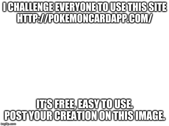 Blank White Template | I CHALLENGE EVERYONE TO USE THIS SITE
HTTP://POKEMONCARDAPP.COM/; IT'S FREE, EASY TO USE.
POST YOUR CREATION ON THIS IMAGE. | image tagged in blank white template | made w/ Imgflip meme maker