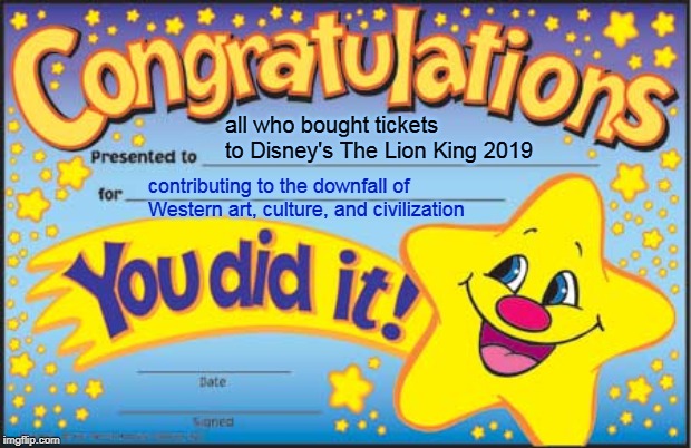You know you're guilty |  all who bought tickets to Disney's The Lion King 2019; contributing to the downfall of Western art, culture, and civilization | image tagged in memes,happy star congratulations,disney,lion king,abomination | made w/ Imgflip meme maker
