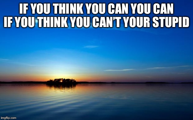 Inspirational Quote | IF YOU THINK YOU CAN YOU CAN IF YOU THINK YOU CAN’T YOUR STUPID | image tagged in inspirational quote | made w/ Imgflip meme maker