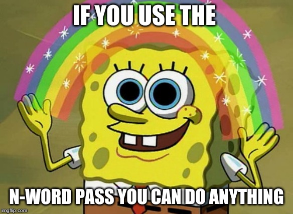 Imagination Spongebob | IF YOU USE THE; N-WORD PASS YOU CAN DO ANYTHING | image tagged in memes,imagination spongebob | made w/ Imgflip meme maker