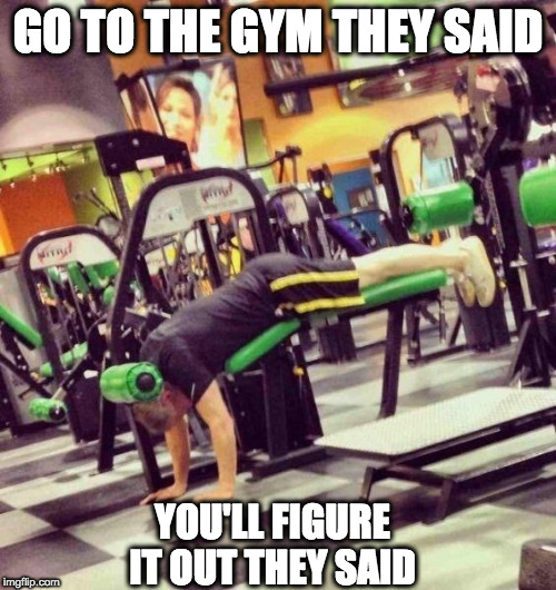 Gym Fail |  GO TO THE GYM THEY SAID; YOU'LL FIGURE IT OUT THEY SAID | image tagged in gym fail,gym,fitness,stupid people,stupid | made w/ Imgflip meme maker