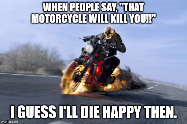 Motorcycle on fire | WHEN PEOPLE SAY, "THAT MOTORCYCLE WILL KILL YOU!!"; I GUESS I'LL DIE HAPPY THEN. | image tagged in motorcycle on fire | made w/ Imgflip meme maker