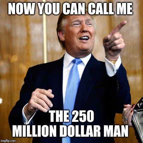What a waste of time and money | NOW YOU CAN CALL ME; THE 250 MILLION DOLLAR MAN | image tagged in donal trump birthday,pay you for what,trump impeachment,expectation vs reality,waste of time,you bunch of losers | made w/ Imgflip meme maker