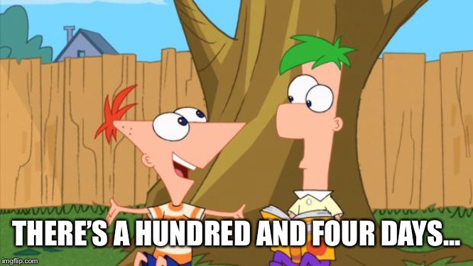 Imgflip sings “Phineas and Ferb” | THERE’S A HUNDRED AND FOUR DAYS... | image tagged in phineas  ferb | made w/ Imgflip meme maker