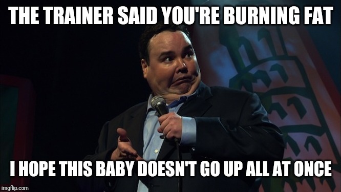 John pinette | THE TRAINER SAID YOU'RE BURNING FAT I HOPE THIS BABY DOESN'T GO UP ALL AT ONCE | image tagged in john pinette | made w/ Imgflip meme maker