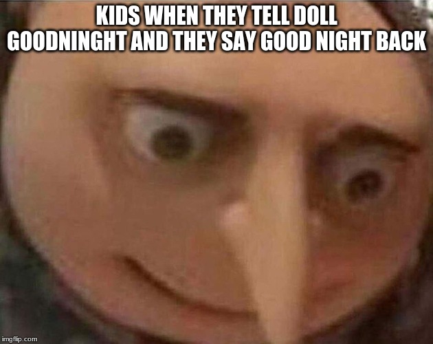 gru meme | KIDS WHEN THEY TELL DOLL GOODNINGHT AND THEY SAY GOOD NIGHT BACK | image tagged in gru meme | made w/ Imgflip meme maker