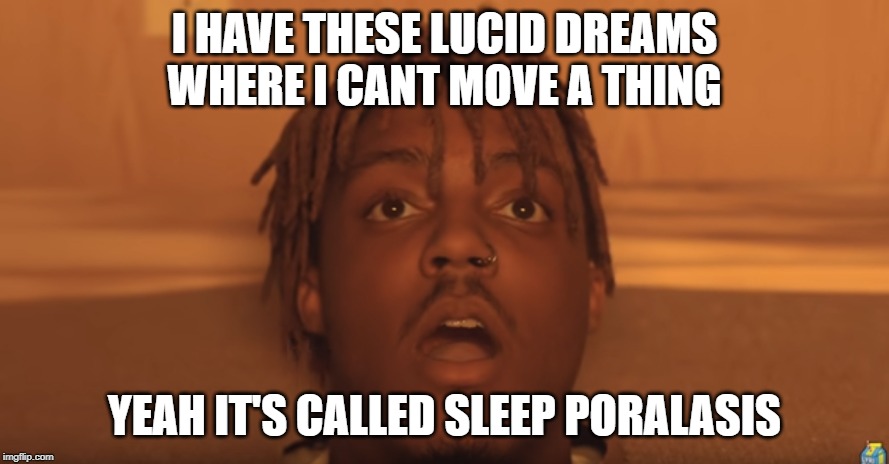 sleep poralasis | I HAVE THESE LUCID DREAMS WHERE I CANT MOVE A THING; YEAH IT'S CALLED SLEEP PORALASIS | image tagged in shocked juice wrld | made w/ Imgflip meme maker