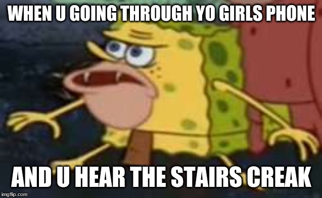 Spongegar |  WHEN U GOING THROUGH YO GIRLS PHONE; AND U HEAR THE STAIRS CREAK | image tagged in memes,spongegar | made w/ Imgflip meme maker