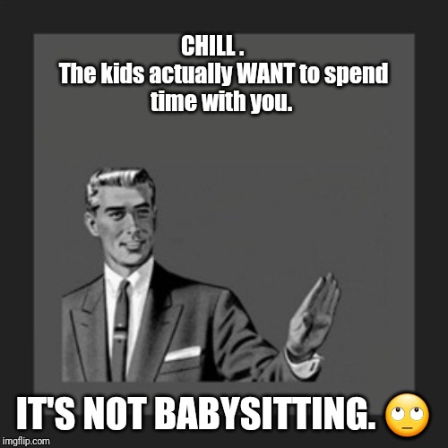 Kill Yourself Guy Meme | CHILL .              
The kids actually WANT to spend time with you. IT'S NOT BABYSITTING. 🙄 | image tagged in memes,kill yourself guy | made w/ Imgflip meme maker