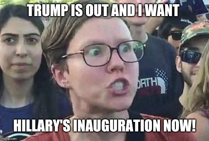 meme angry woman | TRUMP IS OUT AND I WANT; HILLARY'S INAUGURATION NOW! | image tagged in meme angry woman,politics,hillary clinton | made w/ Imgflip meme maker