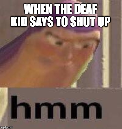 Buzz Lightyear Hmm | WHEN THE DEAF KID SAYS TO SHUT UP | image tagged in buzz lightyear hmm | made w/ Imgflip meme maker