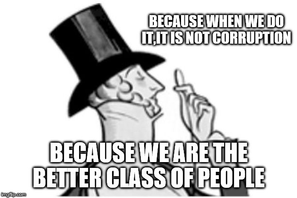elitist | BECAUSE WHEN WE DO IT,IT IS NOT CORRUPTION BECAUSE WE ARE THE BETTER CLASS OF PEOPLE | image tagged in elitist | made w/ Imgflip meme maker