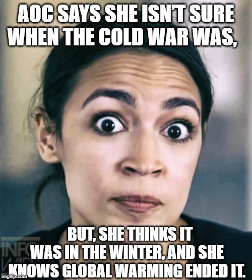 AOC dumb | AOC SAYS SHE ISN’T SURE WHEN THE COLD WAR WAS, BUT, SHE THINKS IT WAS IN THE WINTER, AND SHE KNOWS GLOBAL WARMING ENDED IT. | image tagged in aoc dumb | made w/ Imgflip meme maker