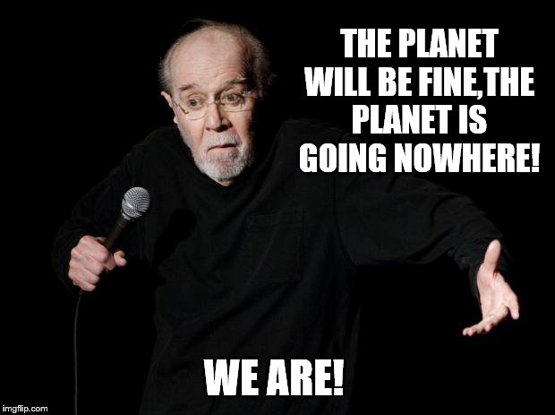 George Carlin | THE PLANET WILL BE FINE,THE PLANET IS GOING NOWHERE! WE ARE! | image tagged in george carlin | made w/ Imgflip meme maker